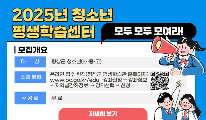 모집개요  - 대상 : 평창군 청소년(초·중·고)  - 신청방법 : 온라인 접수 원칙(평창군 평생학습관 홈페이지)              www.pc.go.kr/edu 강좌신청 → 강좌정보 → 지역별강좌정보 → 강좌선택 → 신청  - 수강료 : 무료
