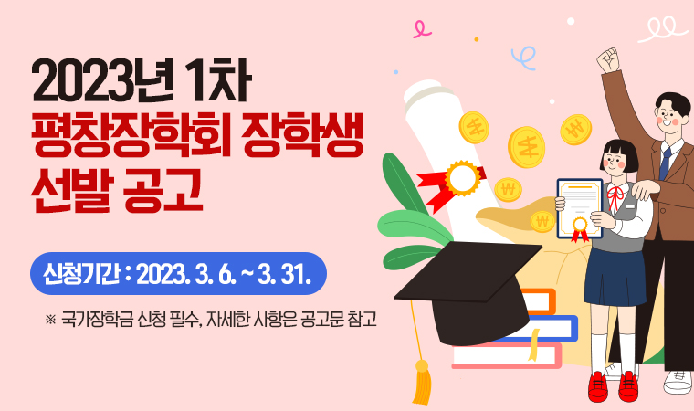 2023년 1차  평창장학회 장학생  선발 공고 신청기간 : 2023. 3. 6. ~ 3. 31. ※ 국가장학금 신청 필수, 자세한 사항은 공고문 참고