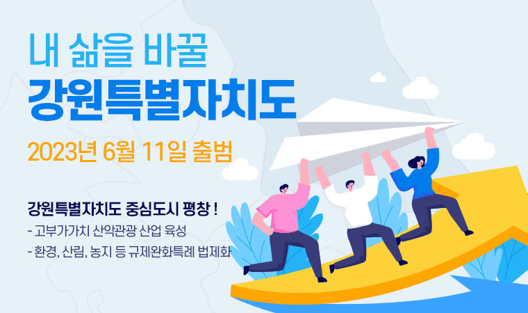 내 삶을 바꿀  강원특별자치도  2023년 6월 11일 출범 강원특별자치도 중심도시 평창 !  - 고부가가치 산악관광 산업 육성 - 환경, 산림, 농지 등 규제완화특례 법제화