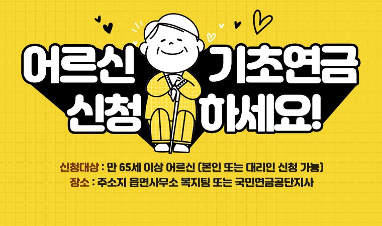 어르신 기초연금 신청하세요! 신청대상 : 만 65세 이상 어르신 (본인 또는 대리인 신청 가능) 장소 : 주소지 읍면사무소 복지팀 또는 국민연금공단지사