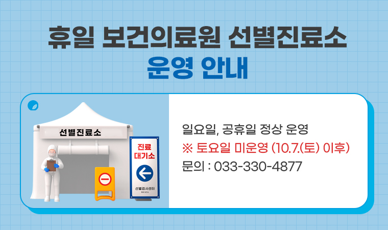 휴일 보건의료원 선별진료소 운영 안내 일요일, 공휴일 정상 운영 ※ 토요일 미운영 (10.7.(토) 이후) 문의 : 033-330-4877