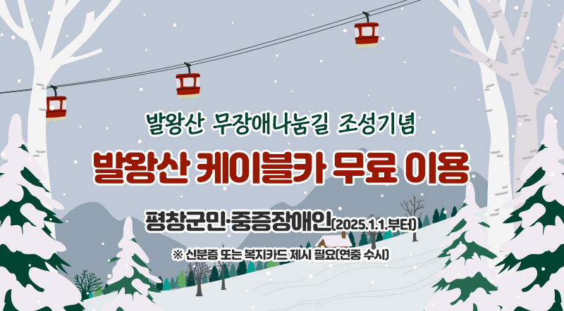 발왕산 무장애나눔길 조성기념 발왕산 케이블카 무료 이용 평창군민·중증장애인(2025.1.1.부터) ※ 신분증 또는 복지카드 제시 필요(연중 수시)