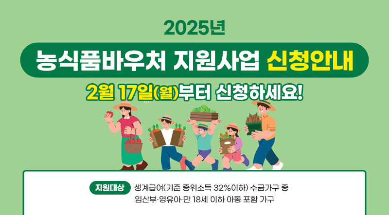 2025년 농식품바우처 지원사업 신청안내 2월 17일(월)부터 신청하세요! 지원대상:생계급여(기준 중위소득 32%이하) 수금가구 중 임산부·영유아·만 18세 이하 아동 포함 가구