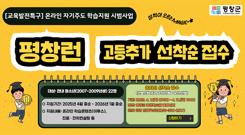 [교육발전특구] 온라인 자기주도 학습지원 시범사업 평창런 고등추가 추가모집  -대상:관내 청소년(2007`2009년생) 22명 -기간:2025년 4월 중순~2026년 1월 중순 -지원내용:온라인 학습콘텐츠(이투스), 진로·진학컨설팅 등